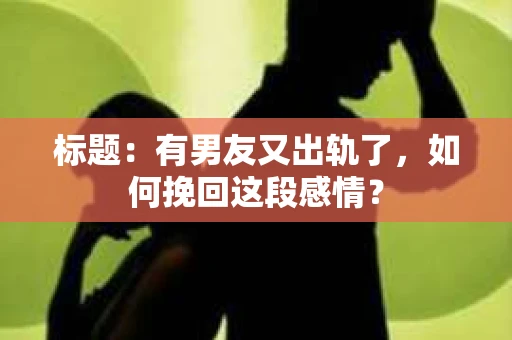 标题：有男友又出轨了，如何挽回这段感情？
