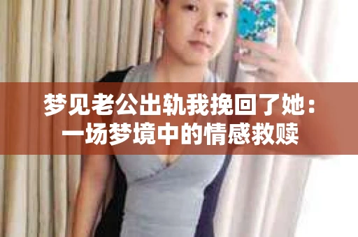 梦见老公出轨我挽回了她：一场梦境中的情感救赎