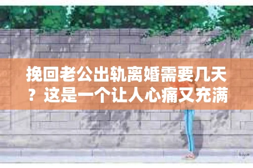 挽回老公出轨离婚需要几天？这是一个让人心痛又充满疑惑的问题。每个人的情况都是独一无二的，所以答案并不简单。在这篇文章中，我将结合实际情况，为大家分析这个问题，希望能给你一些启示。