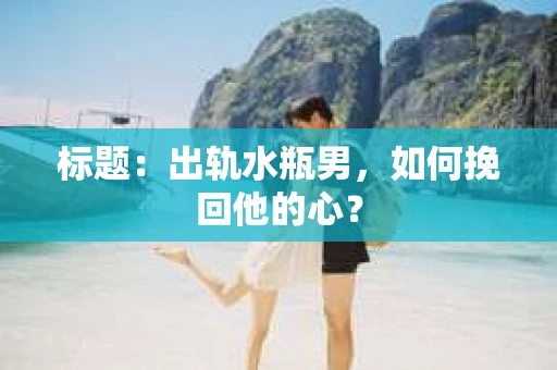 标题：出轨水瓶男，如何挽回他的心？