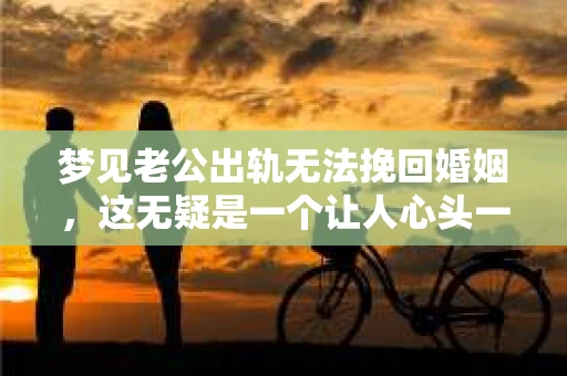 梦见老公出轨无法挽回婚姻，这无疑是一个让人心头一紧的梦境。在现实生活中，婚姻问题一直是人们关注的焦点，而梦境中的出轨，更是让人心生疑虑。那么，这样的梦境究竟预示着什么？我们又该如何面对呢？今天，就让我们一起来探讨一下这个话题。