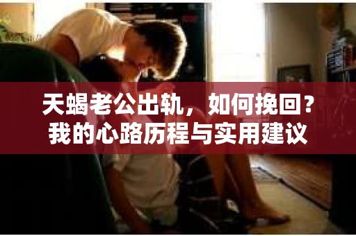 天蝎老公出轨，如何挽回？我的心路历程与实用建议