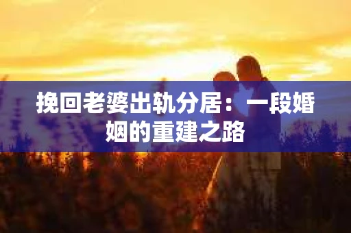 挽回老婆出轨分居：一段婚姻的重建之路