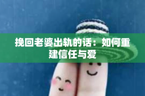 挽回老婆出轨的话：如何重建信任与爱