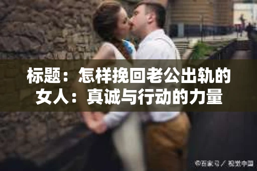 标题：怎样挽回老公出轨的女人：真诚与行动的力量