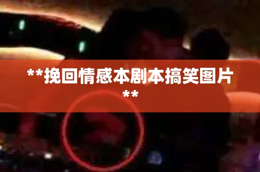**挽回情感本剧本搞笑图片**
