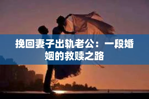 挽回妻子出轨老公：一段婚姻的救赎之路
