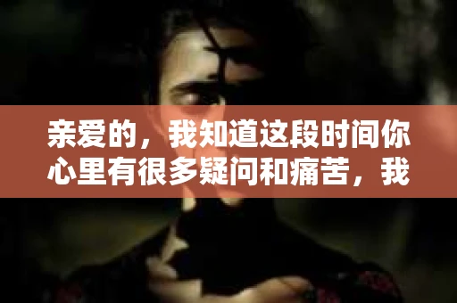 亲爱的，我知道这段时间你心里有很多疑问和痛苦，我也一样。我们在一起的时光，有欢笑也有泪水，那些美好的回忆，我永远都不会忘记。今天，我想通过这条短信，向你表达我的一些想法。