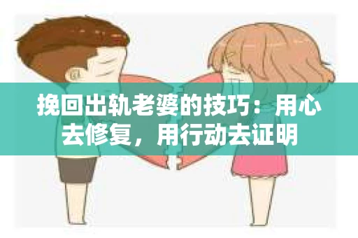 挽回出轨老婆的技巧：用心去修复，用行动去证明
