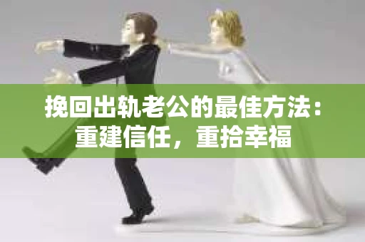 挽回出轨老公的最佳方法：重建信任，重拾幸福