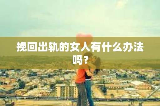挽回出轨的女人有什么办法吗？