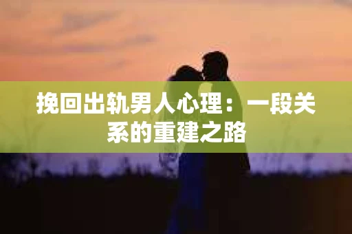挽回出轨男人心理：一段关系的重建之路