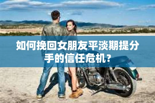 如何挽回女朋友平淡期提分手的信任危机？