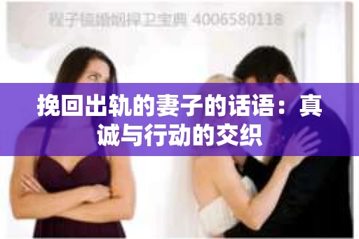 挽回出轨的妻子的话语：真诚与行动的交织