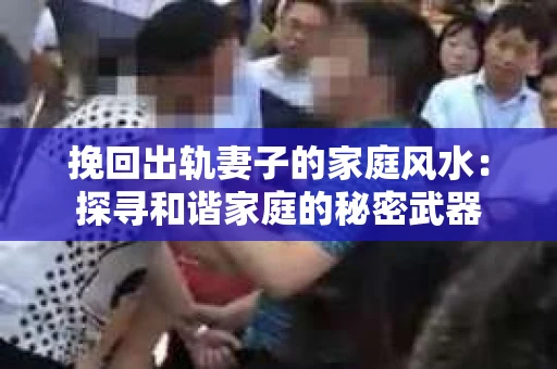 挽回出轨妻子的家庭风水：探寻和谐家庭的秘密武器