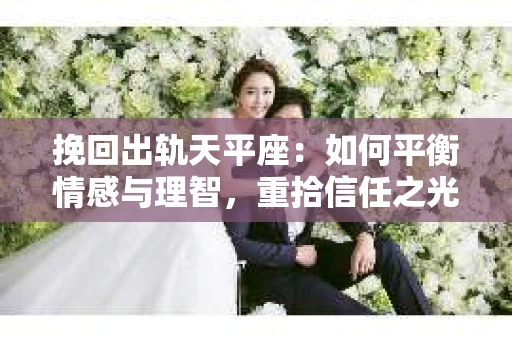 挽回出轨天平座：如何平衡情感与理智，重拾信任之光