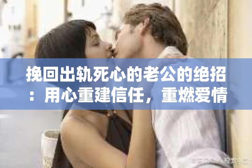 挽回出轨死心的老公的绝招：用心重建信任，重燃爱情火花
