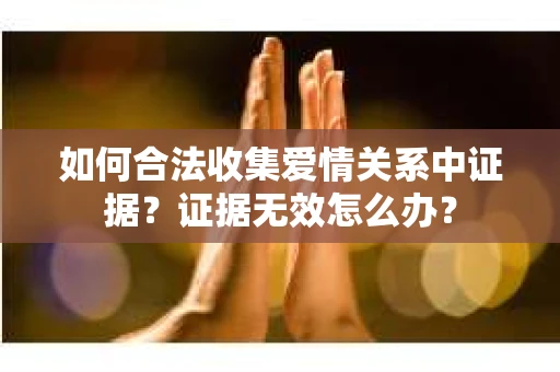 如何合法收集爱情关系中证据？证据无效怎么办？