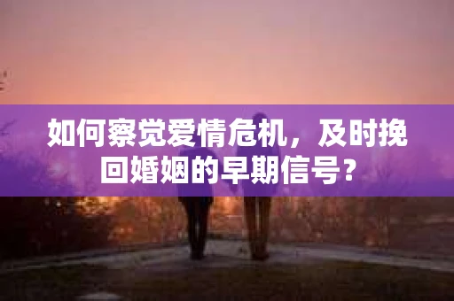 如何察觉爱情危机，及时挽回婚姻的早期信号？