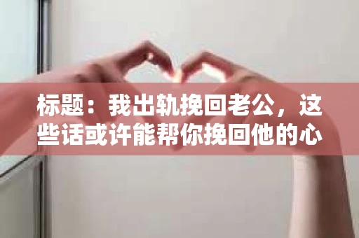 标题：我出轨挽回老公，这些话或许能帮你挽回他的心