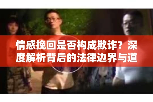情感挽回是否构成欺诈？深度解析背后的法律边界与道德伦理