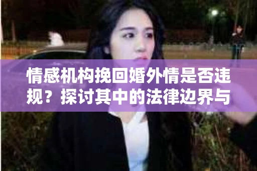 情感机构挽回婚外情是否违规？探讨其中的法律边界与伦理考量