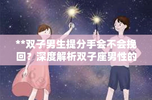 **双子男生提分手会不会挽回？深度解析双子座男性的情感决策**