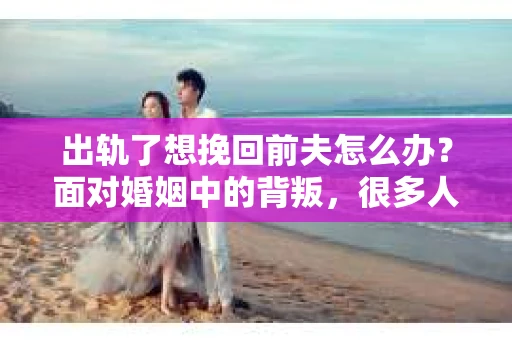 出轨了想挽回前夫怎么办？面对婚姻中的背叛，很多人都会感到痛苦和无助。但生活总是充满了转机，如果你真心想要挽回前夫，那么以下这些方法或许能给你一些启示。