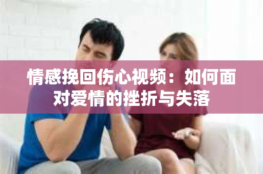 情感挽回伤心视频：如何面对爱情的挫折与失落