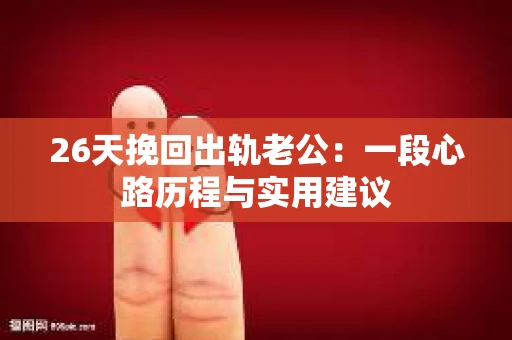26天挽回出轨老公：一段心路历程与实用建议