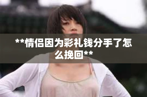 **情侣因为彩礼钱分手了怎么挽回**