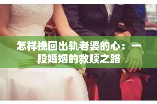 怎样挽回出轨老婆的心：一段婚姻的救赎之路
