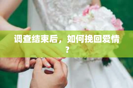 调查结束后，如何挽回爱情？