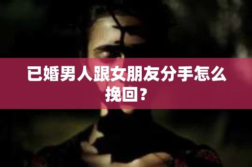 已婚男人跟女朋友分手怎么挽回？