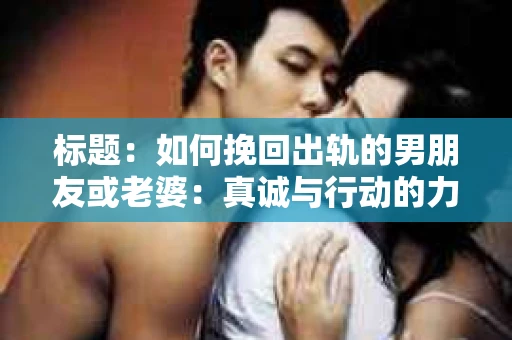 标题：如何挽回出轨的男朋友或老婆：真诚与行动的力量