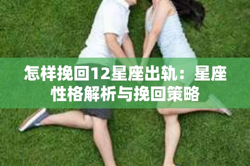 怎样挽回12星座出轨：星座性格解析与挽回策略