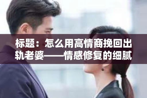 标题：怎么用高情商挽回出轨老婆——情感修复的细腻之道