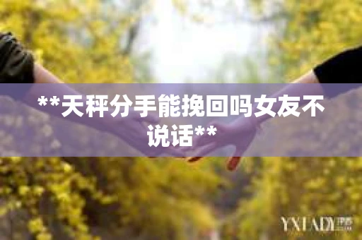 **天秤分手能挽回吗女友不说话**