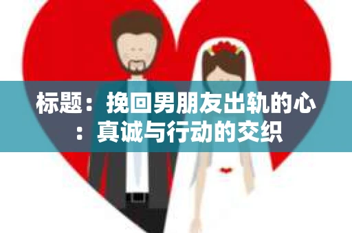标题：挽回男朋友出轨的心：真诚与行动的交织