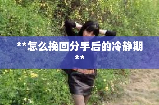 **怎么挽回分手后的冷静期**
