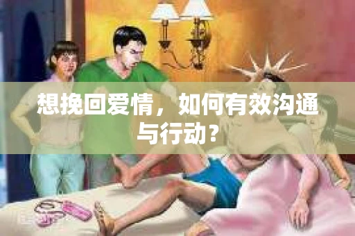 想挽回爱情,如何有效沟通与行动? 想挽回爱情,如何有效沟通与行动?