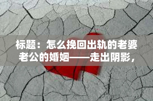 标题：怎么挽回出轨的老婆老公的婚姻——走出阴影，重建信任