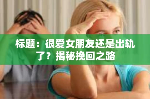 标题：很爱女朋友还是出轨了？揭秘挽回之路
