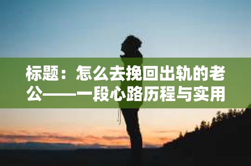 标题：怎么去挽回出轨的老公——一段心路历程与实用建议