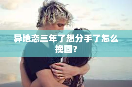 异地恋三年了想分手了怎么挽回？