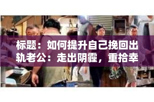 标题：如何提升自己挽回出轨老公：走出阴霾，重拾幸福