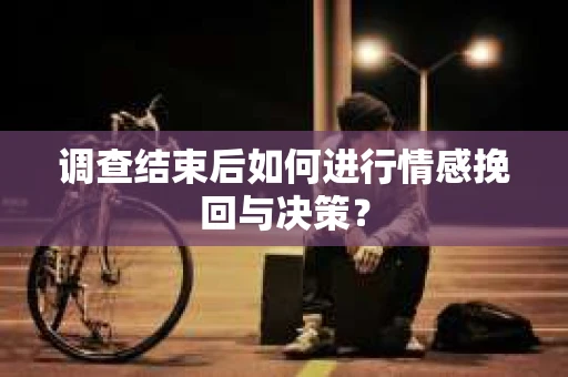 调查结束后如何进行情感挽回与决策? 调查结束后如何进行情感挽回与决策?