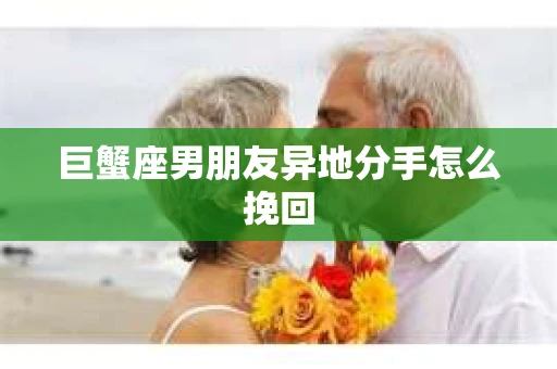 巨蟹座男朋友异地分手怎么挽回