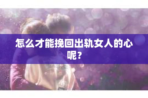 怎么才能挽回出轨女人的心呢？