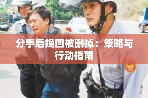 分手后挽回被删掉：策略与行动指南